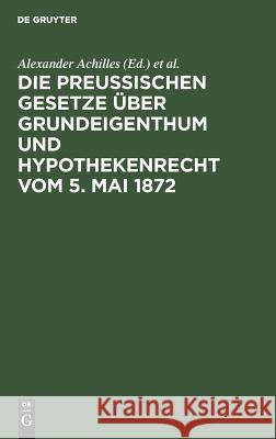 Die preußischen Gesetze über Grundeigenthum und Hypothekenrecht vom 5. Mai 1872 Achilles, Alexander 9783111162973