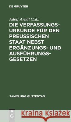 Die Verfassungs-Urkunde für den Preussischen Staat nebst Ergänzungs- und Ausführungs-Gesetzen Adolf Arndt 9783111164168 De Gruyter