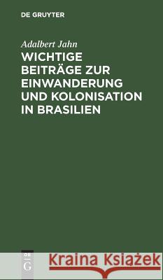 Wichtige Beiträge zur Einwanderung und Kolonisation in Brasilien Adalbert Jahn 9783111165103 De Gruyter