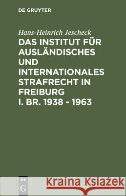 Das Institut für Ausländisches und Internationales Strafrecht in Freiburg i. Br. 1938 - 1963 Hans-Heinrich Jescheck 9783111165646