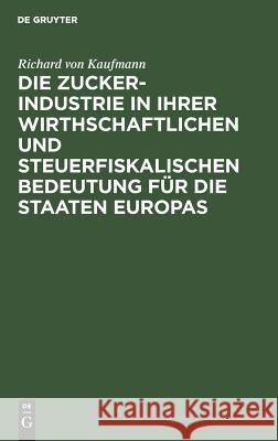 Die Zucker-Industrie in ihrer wirthschaftlichen und steuerfiskalischen Bedeutung für die Staaten Europas Richard Von Kaufmann 9783111165714 De Gruyter