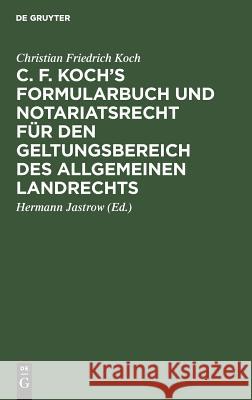 C. F. Koch's Formularbuch und Notariatsrecht für den Geltungsbereich des Allgemeinen Landrechts Christian Friedrich Herman Koch Jastrow, Hermann Jastrow 9783111166322