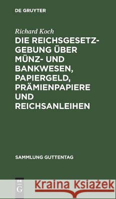Die Reichsgesetzgebung über Münz- und Bankwesen, Papiergeld, Prämienpapiere und Reichsanleihen Richard Koch 9783111166926 De Gruyter
