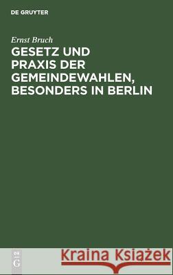 Gesetz und Praxis der Gemeindewahlen, besonders in Berlin Ernst Bruch 9783111167374