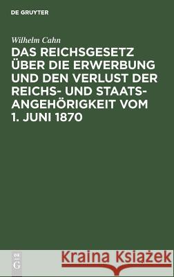 Das Reichsgesetz Über Die Erwerbung Und Den Verlust Der Reichs- Und Staatsangehörigkeit Vom 1. Juni 1870: Erläutert Mit Benutzung Amtlicher Quellen Un Cahn, Wilhelm 9783111167480