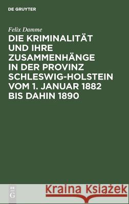 Die Kriminalität und ihre Zusammenhänge in der Provinz Schleswig-Holstein vom 1. Januar 1882 bis dahin 1890 Felix Damme 9783111168098