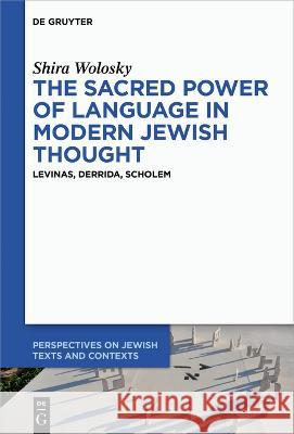 The Sacred Power of Language in Modern Jewish Thought: Levinas, Derrida, Scholem Shira Wolosky   9783111168630 De Gruyter