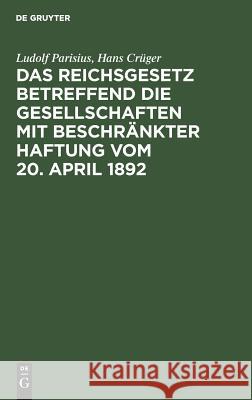 Das Reichsgesetz betreffend die Gesellschaften mit beschränkter Haftung vom 20. April 1892 Ludolf Parisius, Hans Crüger 9783111170466 De Gruyter