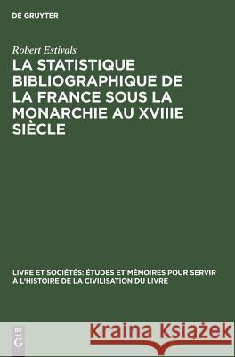 La statistique bibliographique de la France sous la monarchie au XVIIIe siècle Robert Estivals 9783111171425 Walter de Gruyter