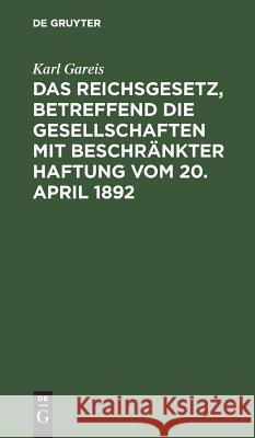 Das Reichsgesetz, betreffend die Gesellschaften mit beschränkter Haftung vom 20. April 1892 Karl Gareis 9783111171616