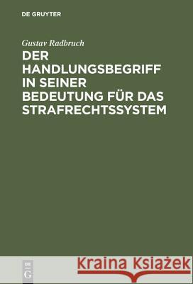 Der Handlungsbegriff in seiner Bedeutung für das Strafrechtssystem Gustav Radbruch 9783111171739 De Gruyter