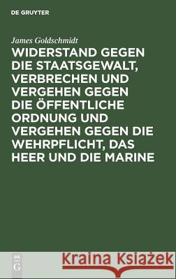 Widerstand gegen die Staatsgewalt, Verbrechen und Vergehen gegen die öffentliche Ordnung und Vergehen gegen die Wehrpflicht, das Heer und die Marine James Goldschmidt 9783111172156 De Gruyter