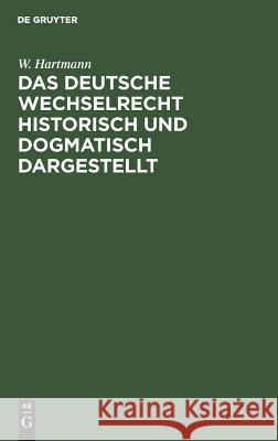 Das deutsche Wechselrecht historisch und dogmatisch dargestellt W Hartmann 9783111172897 De Gruyter