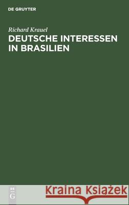 Deutsche Interessen in Brasilien: Vortrag Gehalten Am 9. Jan. 1900 in Der Abth. Hamburg Der Deutschen Kolonial-Gesellschaft Richard Krauel 9783111173276