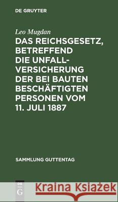 Das Reichsgesetz, betreffend die Unfallversicherung der bei Bauten beschäftigten Personen vom 11. Juli 1887 Leo Mugdan 9783111173726 De Gruyter