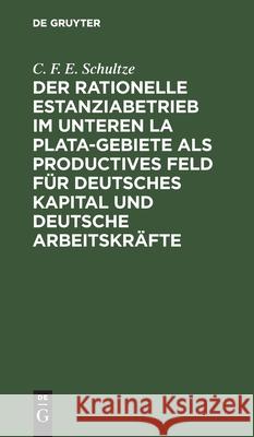 Der rationelle Estanziabetrieb im Unteren La Plata-Gebiete als productives Feld für deutsches Kapital und deutsche Arbeitskräfte C F E Schultze 9783111174433 De Gruyter