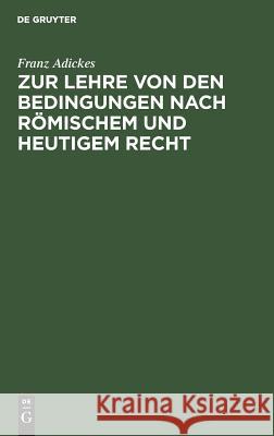 Zur Lehre von den Bedingungen nach Römischem und heutigem Recht Franz Adickes 9783111174679 De Gruyter