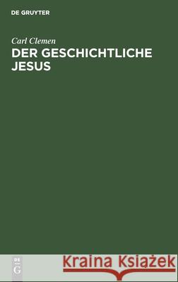 Der Geschichtliche Jesus: Eine Allgemeinverständliche Untersuchung Der Frage: Hat Jesus Gelebt, Und Was Wollte Er? Clemen, Carl 9783111177243 Walter de Gruyter