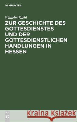 Zur Geschichte des Gottesdienstes und der gottesdienstlichen Handlungen in Hessen Wilhelm Diehl 9783111177762