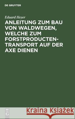 Anleitung zum Bau von Waldwegen, welche zum Forstproducten-Transport auf der Axe dienen Eduard Heyer 9783111180175 De Gruyter
