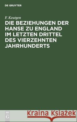 Die Beziehungen der Hanse zu England im letzten Drittel des vierzehnten Jahrhunderts F Keutgen 9783111181233 De Gruyter