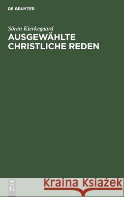 Ausgewählte Christliche Reden: Mit Einem Anhang Über Kierkegaard's Familie Und Privatleben Nach Den Persönlichen Erinnerungen Seiner Nichte, Kräulein Lund Sören Kierkegaard 9783111181240 De Gruyter