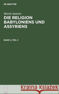 Morris Jastrow: Die Religion Babyloniens Und Assyriens. Band 2, Teil 2 Morris Jastrow, Jr. 9783111181844 De Gruyter