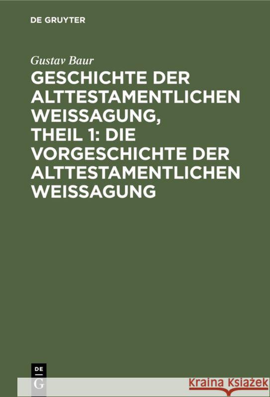 Geschichte der alttestamentlichen Weissagung, Theil 1: Die Vorgeschichte der alttestamentlichen Weissagung Gustav Baur 9783111181950