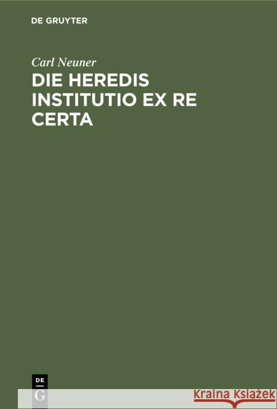 Die Heredis Institutio Ex Re Certa: Eine Civilistische Abhandlung Carl Neuner 9783111182452