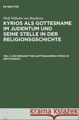 Kyrios als Gottesname im Judentum und seine Stelle in der Religionsgschichte, Teil 2, Die Herkunft des Gottesnamens Kyrios in Septuaginta Wolf Wilhelm Von Baudissin, Wolf Wilhelm Von Baudissin, Otto Eissfeldt 9783111183213