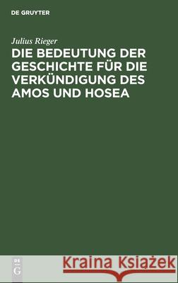 Die Bedeutung der Geschichte für die Verkündigung des Amos und Hosea Julius Rieger 9783111183596 De Gruyter