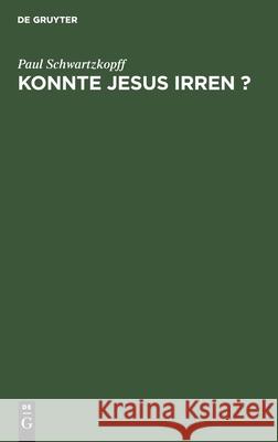 Konnte Jesus Irren ?: Unter Dem Geschichtlichen, Dogmatischen Und Psychologischen Gesichtspunkte Paul Schwartzkopff 9783111184395 De Gruyter