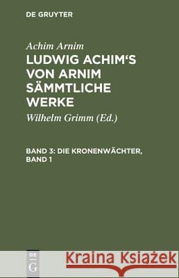 Ludwig Achim's von Arnim sämmtliche Werke, Band 3, Die Kronenwächter, Band 1 Achim Arnim, Achim Arnim, Wilhelm Grimm 9783111185323 De Gruyter