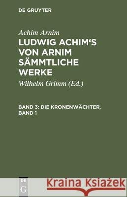 Ludwig Achim's von Arnim sämmtliche Werke, Band 3, Die Kronenwächter, Band 1 Achim Arnim, Achim Arnim, Wilhelm Grimm 9783111185323 De Gruyter