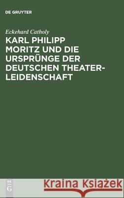 Karl Philipp Moritz und die Ursprünge der deutschen Theaterleidenschaft Eckehard Catholy 9783111186559