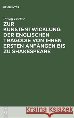 Zur Kunstentwicklung der englischen Tragödie von ihren ersten Anfängen bis zu Shakespeare Rudolf Fischer 9783111187082