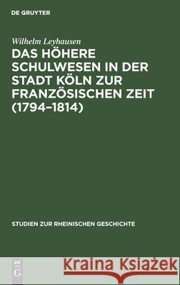 Das höhere Schulwesen in der Stadt Köln zur französischen Zeit (1794-1814) Wilhelm Leyhausen 9783111188164 De Gruyter