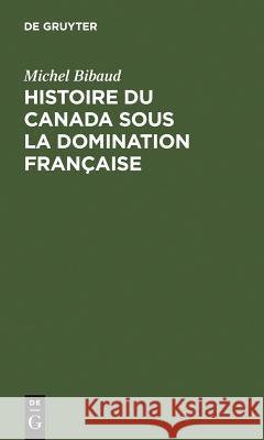 Histoire Du Canada Sous La Domination Française Michel Bibaud 9783111189802