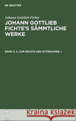 A. Zur Rechts und Sittenlehre, I Johann Gottlieb Fichte, Johann Gottlieb Fichte, I H Fichte 9783111194745 De Gruyter