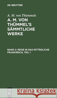 Reise in das mittägliche Frankreich, Teil 1 A M Von Thümmels, No Contributor 9783111194844 De Gruyter