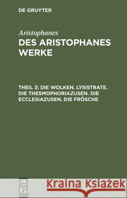 Des Aristophanes Werke, Theil 3, Die Wolken. Lysistrate. Die Thesmophoriazusen. Die Ecclesiazusen. Die Frösche Aristophanes, Aristophanes, Joh Gust Droysen 9783111198613 De Gruyter