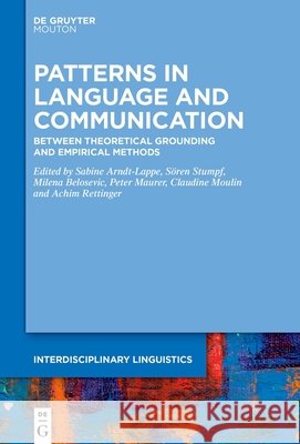 Patterns in Language and Communication: Between Theoretical Grounding and Empirical Methods Sabine Arndt-Lappe S?ren Stumpf Milena Belosevic 9783111199665 de Gruyter Mouton