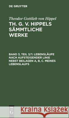 Lebensläufe Nach Aufsteigender Linie Nebst Beilagen A, B, C. Meines Lebenslaufs Theodor Gottlieb Hippel 9783111199801 De Gruyter