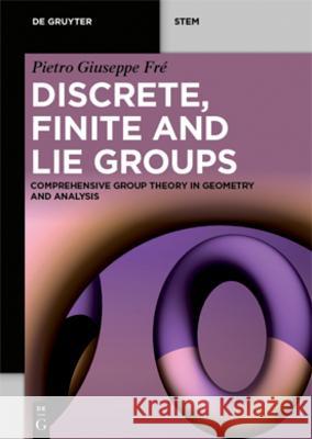 Discrete, Finite and Lie Groups: Comprehensive Group Theory in Geometry and Analysis Pietro Giuseppe Fre   9783111200750 De Gruyter