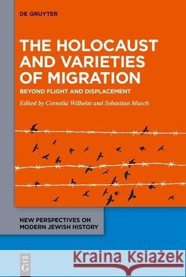 The Holocaust and Varieties of Migration: Beyond Flight and Displacement Cornelia Wilhelm Sebastian Musch 9783111201160 de Gruyter Oldenbourg
