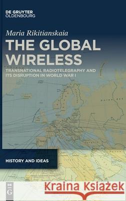 The Global Wireless: Transnational Radiotelegraphy and Its Disruption in World War I Maria Rikitianskaia 9783111201306 Walter de Gruyter