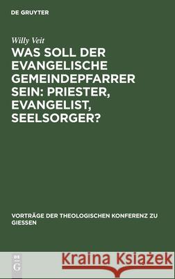 Was Soll Der Evangelische Gemeindepfarrer Sein: Priester, Evangelist, Seelsorger? Willy Veit 9783111203102