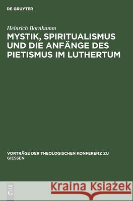 Mystik, Spiritualismus und die Anfänge des Pietismus im Luthertum Heinrich Bornkamm 9783111203195 De Gruyter