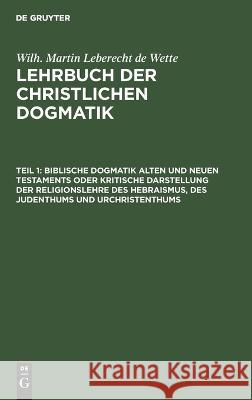 Biblische Dogmatik Alten und Neuen Testaments Oder kritische Darstellung der Religionslehre des Hebraismus, des Judenthums und Urchristenthums Wilhelm Martin Leberecht Wette 9783111206547