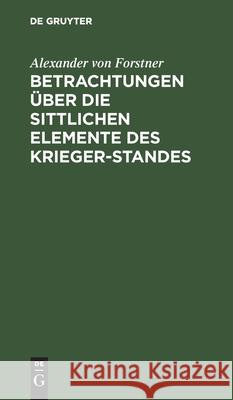 Betrachtungen Über Die Sittlichen Elemente Des Krieger-Standes Alexander Von Forstner 9783111209371